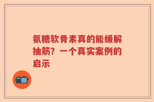 氨糖软骨素真的能缓解抽筋?一个真实案例的启示 氨糖软骨素真的能缓解抽筋?一个真实案例的启示
