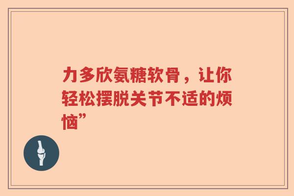 力多欣氨糖软骨，让你轻松摆脱关节不适的烦恼”