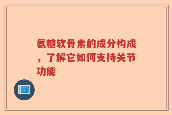 氨糖软骨素的成分构成,了解它如何支持关节功能 氨糖软骨素的成分构成,了解它如何支持关节功能