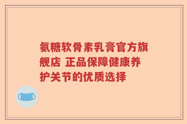 氨糖软骨素乳膏官方旗舰店 正品保障健康养护关节的优质选择