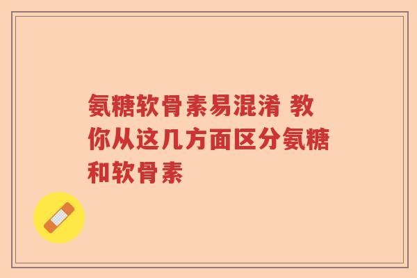 氨糖软骨素易混淆 教你从这几方面区分氨糖和软骨素 氨糖软骨素易混淆 教你从这几方面区分氨糖和软骨素