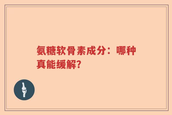 氨糖软骨素成分:哪种真能缓解? 氨糖软骨素成分:哪种真能缓解?