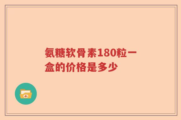 氨糖软骨素180粒一盒的价格是多少 氨糖软骨素180粒一盒的价格是多少