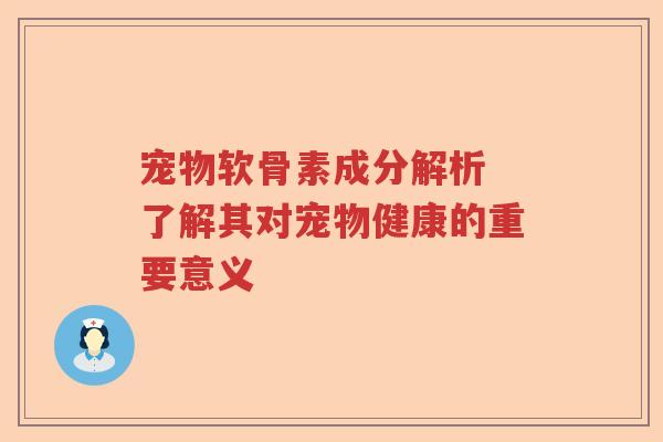 宠物软骨素成分解析 了解其对宠物健康的重要意义
