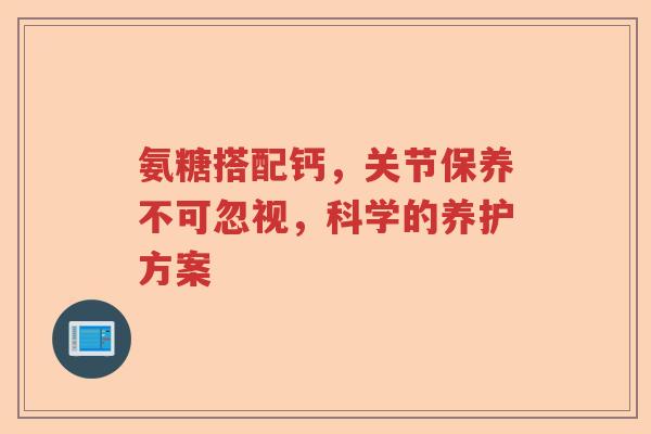 氨糖搭配钙，关节保养不可忽视，科学的养护方案