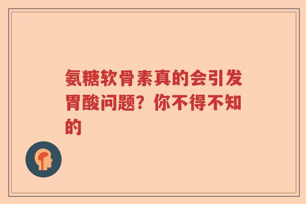 氨糖软骨素真的会引发胃酸问题?你不得不知的 氨糖软骨素真的会引发胃酸问题?你不得不知的