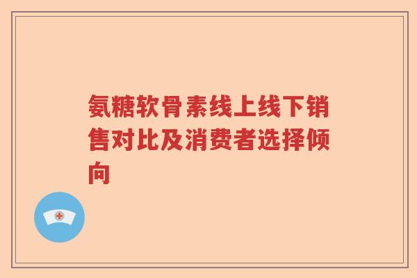 氨糖软骨素线上线下销售对比及消费者选择倾向