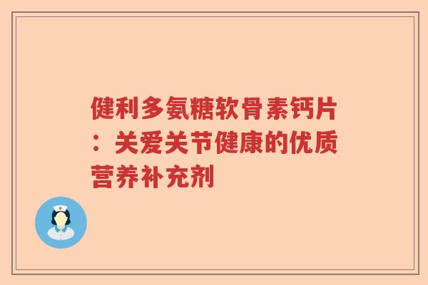 健利多氨糖软骨素钙片：关爱关节健康的优质营养补充剂