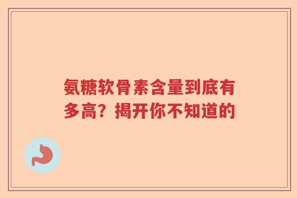 氨糖软骨素含量到底有多高？揭开你不知道的