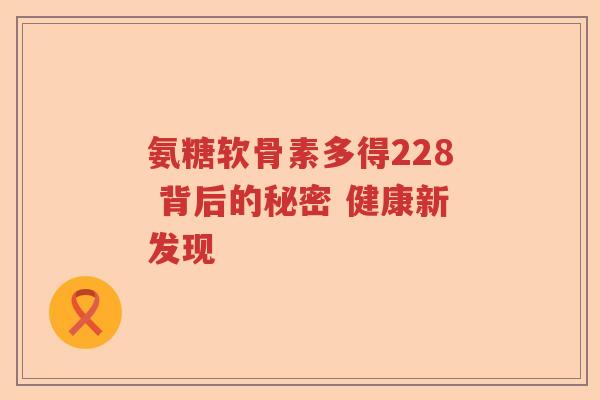 氨糖软骨素多得228 背后的秘密 健康新发现