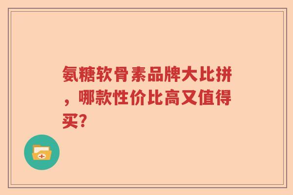 氨糖软骨素品牌大比拼,哪款性价比高又值得买? 氨糖软骨素品牌大比拼,哪款性价比高又值得买?