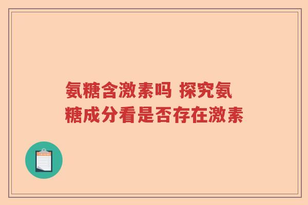 氨糖含激素吗 探究氨糖成分看是否存在激素
