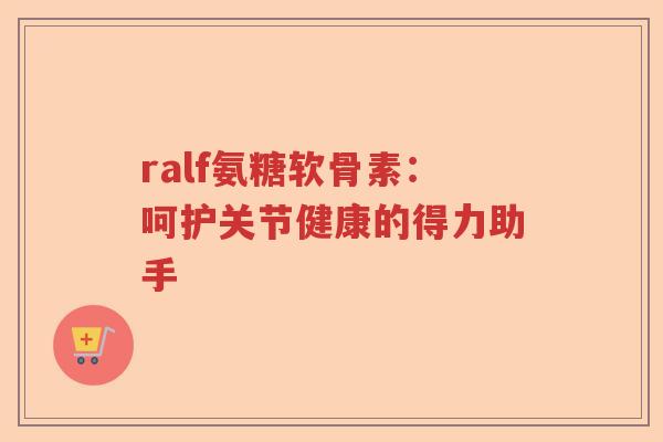ralf氨糖软骨素：呵护关节健康的得力助手
