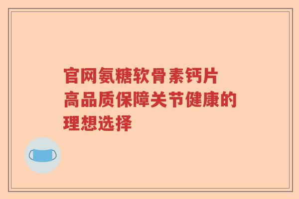 官网氨糖软骨素钙片 高品质保障关节健康的理想选择