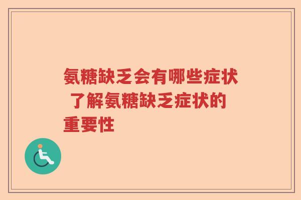 氨糖缺乏会有哪些症状 了解氨糖缺乏症状的重要性 氨糖缺乏会有哪些症状 了解氨糖缺乏症状的重要性