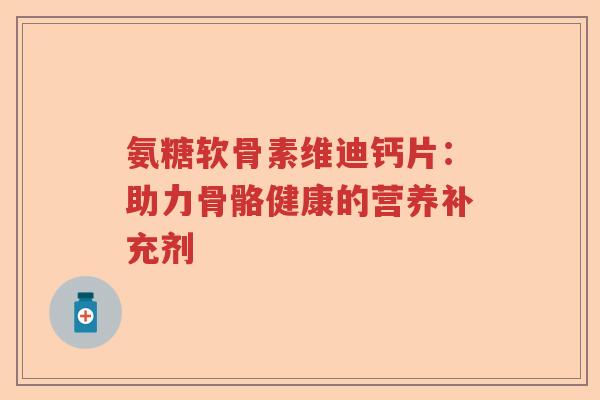 氨糖软骨素维迪钙片:助力骨骼健康的营养补充剂 氨糖软骨素维迪钙片:助力骨骼健康的营养补充剂