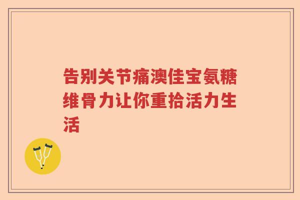 告别关节痛澳佳宝氨糖维骨力让你重拾活力生活 告别关节痛澳佳宝氨糖维骨力让你重拾活力生活