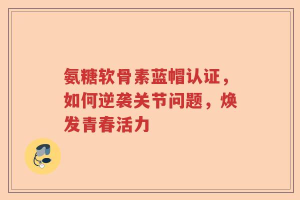 氨糖软骨素蓝帽认证,如何逆袭关节问题,焕发青春活力 氨糖软骨素蓝帽认证,如何逆袭关节问题,焕发青春活力