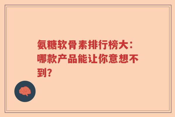氨糖软骨素排行榜大:哪款产品能让你意想不到? 氨糖软骨素排行榜大:哪款产品能让你意想不到?