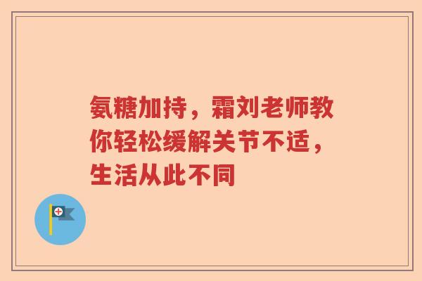 氨糖加持,霜刘老师教你轻松缓解关节不适,生活从此不同 氨糖加持,霜刘老师教你轻松缓解关节不适,生活从此不同