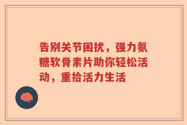 告别关节困扰,强力氨糖软骨素片助你轻松活动,重拾活力生活 告别关节困扰,强力氨糖软骨素片助你轻松活动,重拾活力生活
