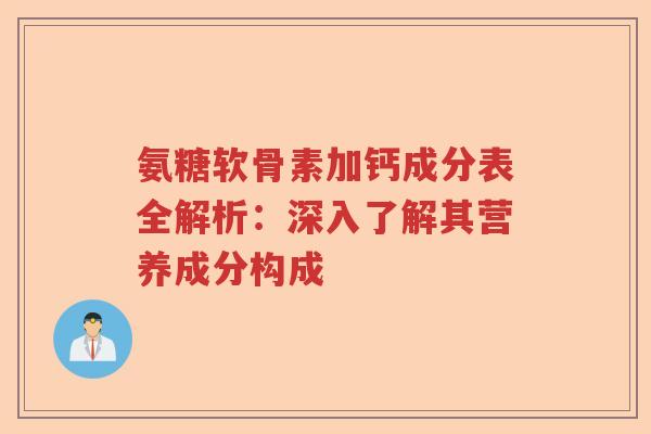 氨糖软骨素加钙成分表全解析：深入了解其营养成分构成
