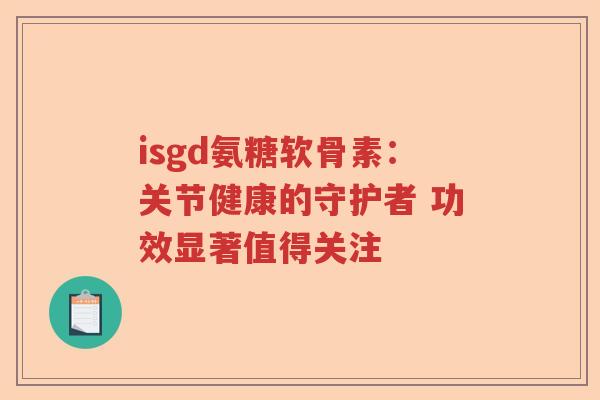 isgd氨糖软骨素：关节健康的守护者 功效显著值得关注