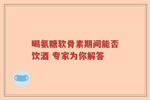 喝氨糖软骨素期间能否饮酒 专家为你解答 喝氨糖软骨素期间能否饮酒 专家为你解答