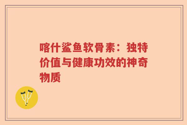 喀什鲨鱼软骨素:独特价值与健康功效的神奇物质 喀什鲨鱼软骨素:独特价值与健康功效的神奇物质