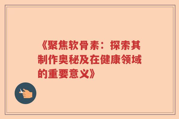 《聚焦软骨素:探索其制作奥秘及在健康领域的重要意义》 《聚焦软骨素:探索其制作奥秘及在健康领域的重要意义》