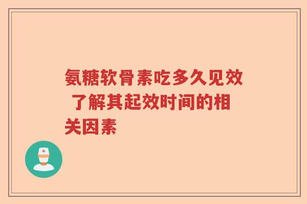 氨糖软骨素吃多久见效 了解其起效时间的相关因素 氨糖软骨素吃多久见效 了解其起效时间的相关因素