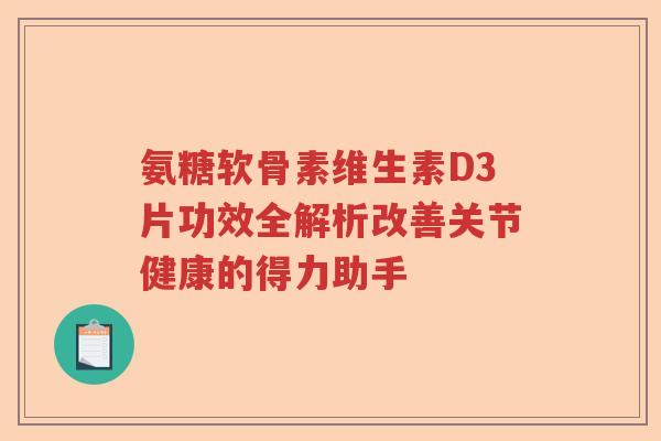 氨糖软骨素维生素D3片功效全解析改善关节健康的得力助手 氨糖软骨素维生素D3片功效全解析改善关节健康的得力助手