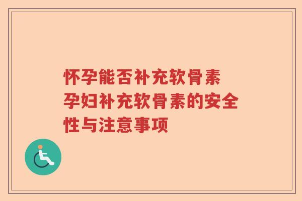 怀孕能否补充软骨素 孕妇补充软骨素的安全性与注意事项 怀孕能否补充软骨素 孕妇补充软骨素的安全性与注意事项