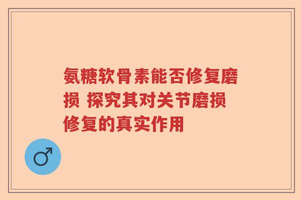 氨糖软骨素能否修复磨损 探究其对关节磨损修复的真实作用 氨糖软骨素能否修复磨损 探究其对关节磨损修复的真实作用
