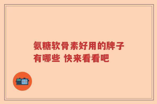 氨糖软骨素好用的牌子有哪些 快来看看吧