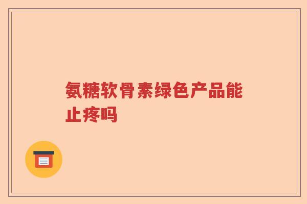氨糖软骨素绿色产品能止疼吗 氨糖软骨素绿色产品能止疼吗