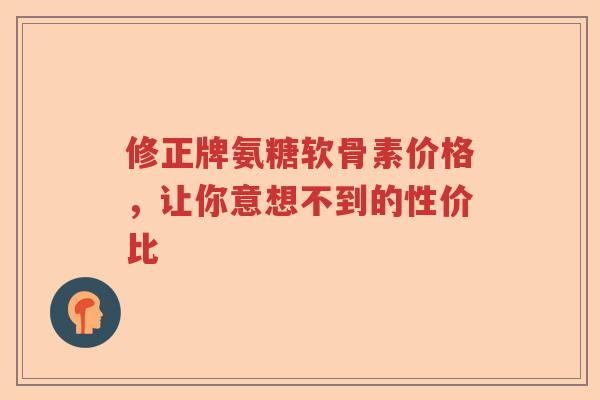 修正牌氨糖软骨素价格，让你意想不到的性价比