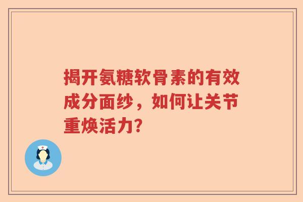 揭开氨糖软骨素的有效成分面纱,如何让关节重焕活力? 揭开氨糖软骨素的有效成分面纱,如何让关节重焕活力?