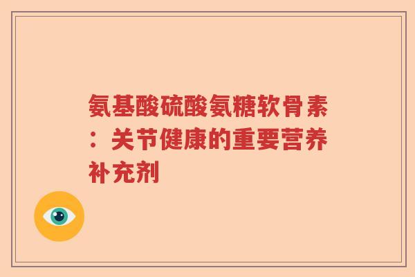 氨基酸硫酸氨糖软骨素:关节健康的重要营养补充剂 氨基酸硫酸氨糖软骨素:关节健康的重要营养补充剂