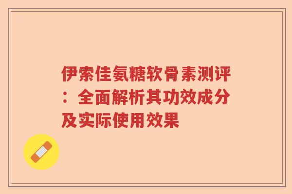 伊索佳氨糖软骨素测评:全面解析其功效成分及实际使用效果 伊索佳氨糖软骨素测评:全面解析其功效成分及实际使用效果