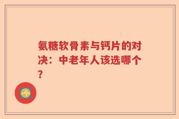 氨糖软骨素与钙片的对决：中老年人该选哪个？