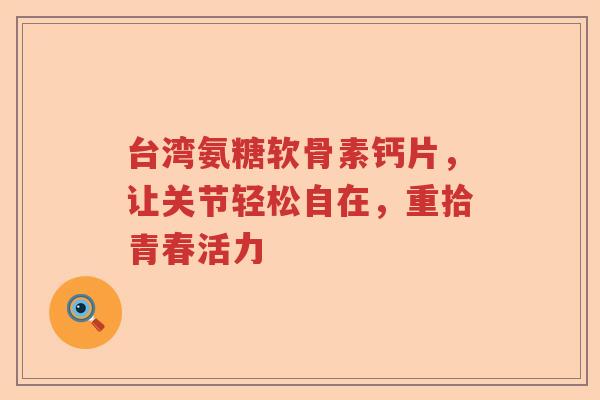 台湾氨糖软骨素钙片，让关节轻松自在，重拾青春活力