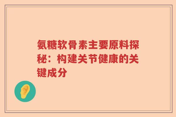 氨糖软骨素主要原料探秘:构建关节健康的关键成分 氨糖软骨素主要原料探秘:构建关节健康的关键成分