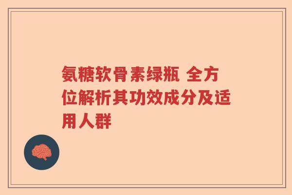 氨糖软骨素绿瓶 全方位解析其功效成分及适用人群