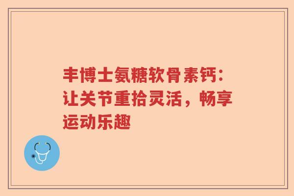 丰博士氨糖软骨素钙:让关节重拾灵活,畅享运动乐趣 丰博士氨糖软骨素钙:让关节重拾灵活,畅享运动乐趣