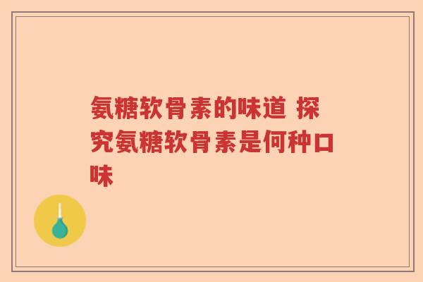 氨糖软骨素的味道 探究氨糖软骨素是何种口味 氨糖软骨素的味道 探究氨糖软骨素是何种口味
