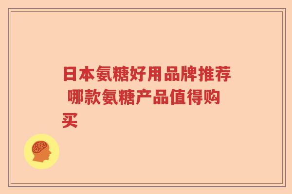 日本氨糖好用品牌推荐 哪款氨糖产品值得购买