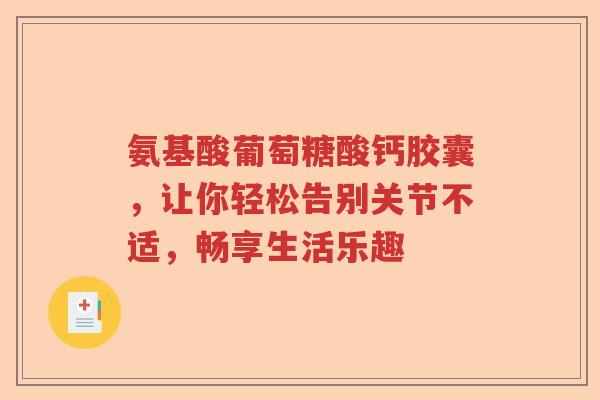 氨基酸葡萄糖酸钙胶囊,让你轻松告别关节不适,畅享生活乐趣 氨基酸葡萄糖酸钙胶囊,让你轻松告别关节不适,畅享生活乐趣