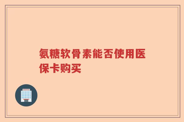 氨糖软骨素能否使用医保卡购买