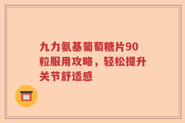 九力氨基葡萄糖片90粒服用攻略，轻松提升关节舒适感